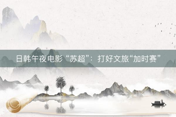 日韩午夜电影 “苏超”：打好文旅“加时赛”