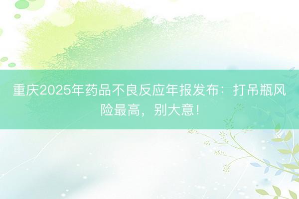 重庆2025年药品不良反应年报发布：打吊瓶风险最高，别大意！