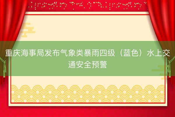 重庆海事局发布气象类暴雨四级（蓝色）水上交通安全预警