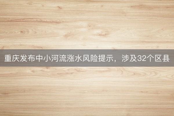 重庆发布中小河流涨水风险提示，涉及32个区县