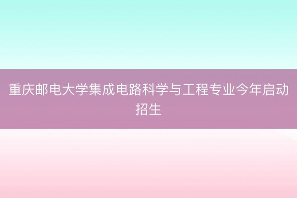 重庆邮电大学集成电路科学与工程专业今年启动招生