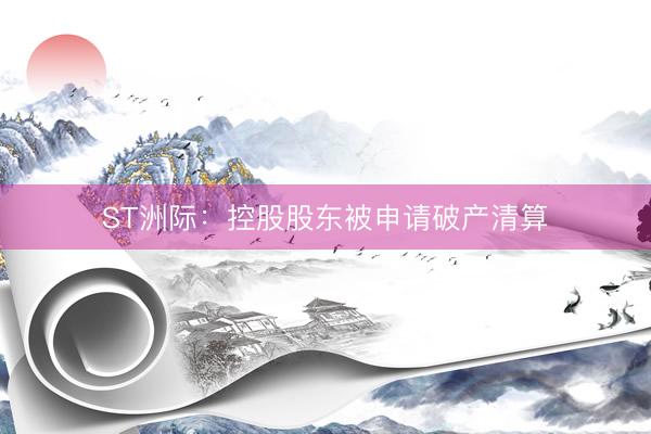 ST洲际：控股股东被申请破产清算