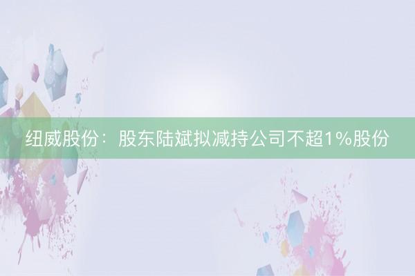 纽威股份：股东陆斌拟减持公司不超1%股份