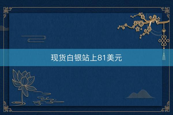 现货白银站上81美元