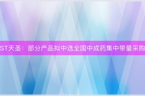 ST天圣：部分产品拟中选全国中成药集中带量采购