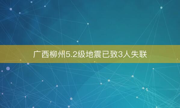 广西柳州5.2级地震已致3人失联