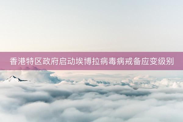 香港特区政府启动埃博拉病毒病戒备应变级别