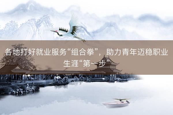 各地打好就业服务“组合拳”，助力青年迈稳职业生涯“第一步”