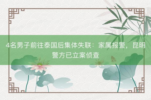 4名男子前往泰国后集体失联：家属报警，昆明警方已立案侦查