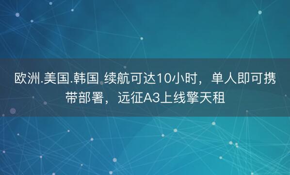 欧洲.美国.韩国 续航可达10小时，单人即可携带部署，远征A3上线擎天租