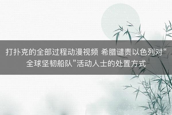 打扑克的全部过程动漫视频 希腊谴责以色列对“全球坚韧船队”活动人士的处置方式