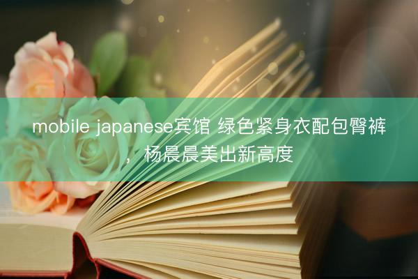 mobile japanese宾馆 绿色紧身衣配包臀裤,杨晨晨美出新高度