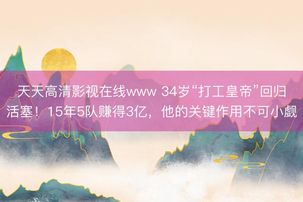 天天高清影视在线www 34岁“打工皇帝”回归活塞!15年5队赚得3亿,他的关键作用不可小觑