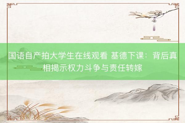国语自产拍大学生在线观看 基德下课：背后真相揭示权力斗争与责任转嫁