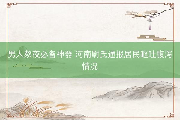 男人熬夜必备神器 河南尉氏通报居民呕吐腹泻情况