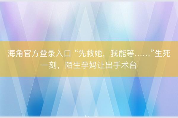 海角官方登录入口 “先救她，我能等……”生死一刻，陌生孕妈让出手术台