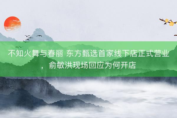 不知火舞与春丽 东方甄选首家线下店正式营业,俞敏洪现场回应为何开店