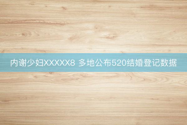 内谢少妇XXXXX8 多地公布520结婚登记数据