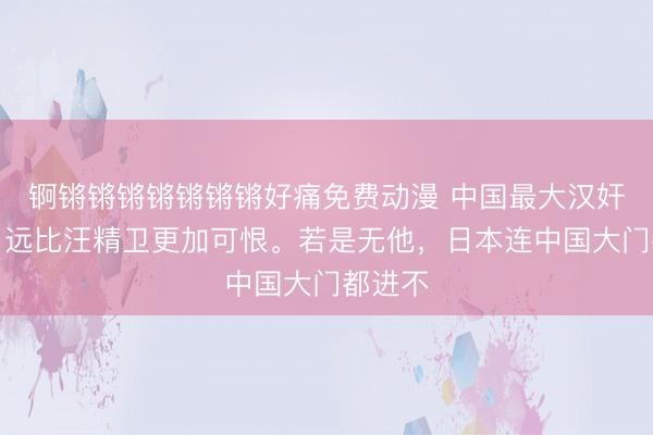 锕锵锵锵锵锵锵锵好痛免费动漫 中国最大汉奸是谁？远比汪精卫更加可恨。若是无他，日本连中国大门都进不