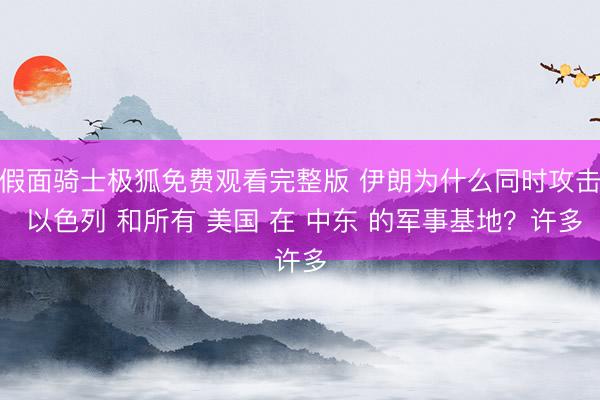 假面骑士极狐免费观看完整版 伊朗为什么同时攻击 以色列 和所有 美国 在 中东 的军事基地？许多