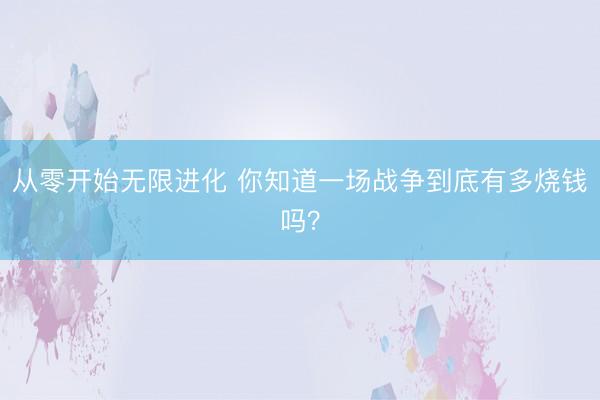 从零开始无限进化 你知道一场战争到底有多烧钱吗？