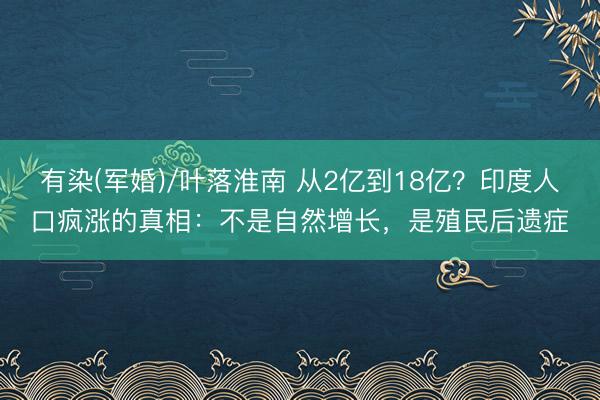 有染(军婚)/叶落淮南 从2亿到18亿？印度人口疯涨的真相：不是自然增长，是殖民后遗症