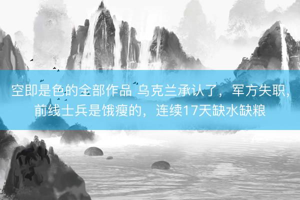 空即是色的全部作品 乌克兰承认了，军方失职，前线士兵是饿瘦的，连续17天缺水缺粮