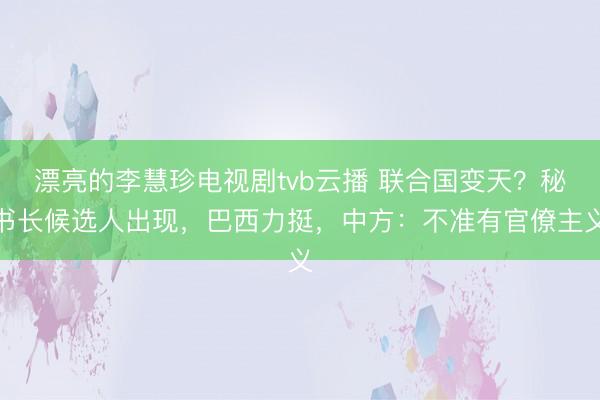 漂亮的李慧珍电视剧tvb云播 联合国变天?秘书长候选人出现,巴西力挺,中方:不准有官僚主义