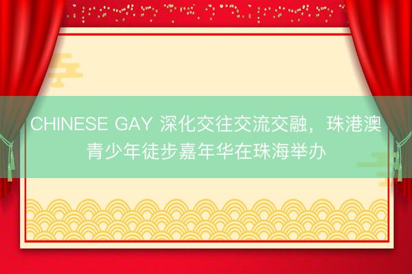CHINESE GAY 深化交往交流交融，珠港澳青少年徒步嘉年华在珠海举办