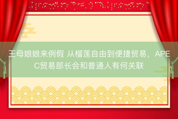 王母娘娘来例假 从榴莲自由到便捷贸易，APEC贸易部长会和普通人有何关联
