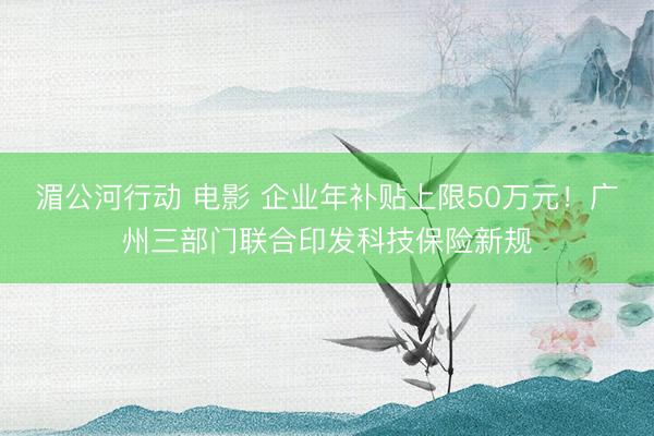 湄公河行动 电影 企业年补贴上限50万元！广州三部门联合印发科技保险新规