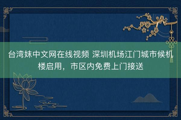 台湾妺中文网在线视频 深圳机场江门城市候机楼启用，市区内免费上门接送
