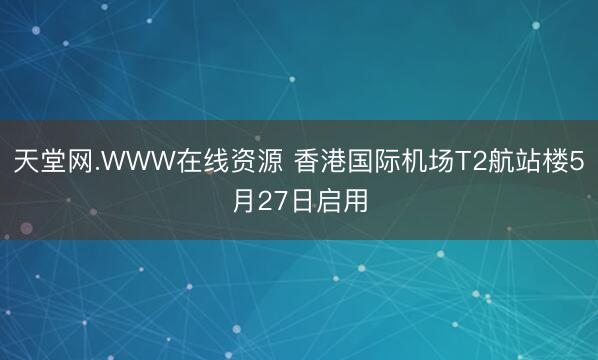 天堂网.WWW在线资源 香港国际机场T2航站楼5月27日启用
