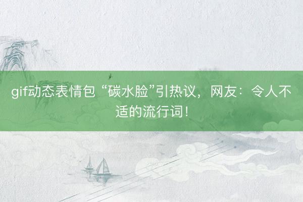 gif动态表情包 “碳水脸”引热议，网友：令人不适的流行词！