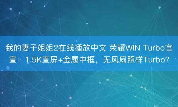 我的妻子姐姐2在线播放中文 荣耀WIN Turbo官宣：1.5K直屏+金属中框，无风扇照样Turbo？
