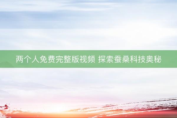 两个人免费完整版视频 探索蚕桑科技奥秘