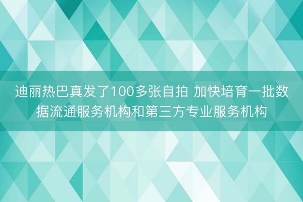 迪丽热巴真发了100多张自拍 加快培育一批数据流通服务机构和第三方专业服务机构