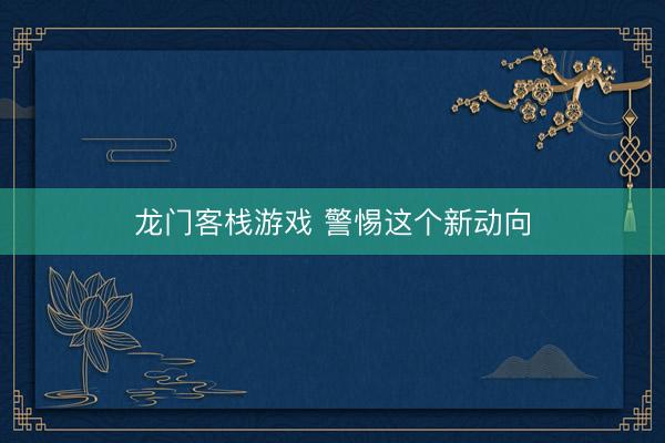龙门客栈游戏 警惕这个新动向