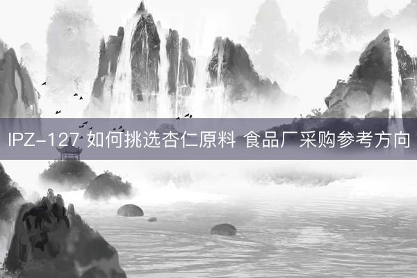IPZ-127 如何挑选杏仁原料 食品厂采购参考方向