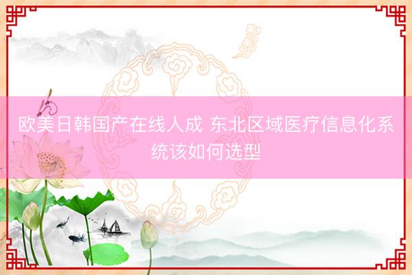 欧美日韩国产在线人成 东北区域医疗信息化系统该如何选型