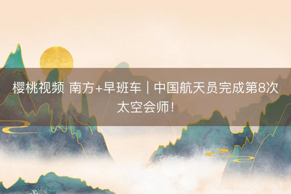 樱桃视频 南方+早班车 | 中国航天员完成第8次太空会师!