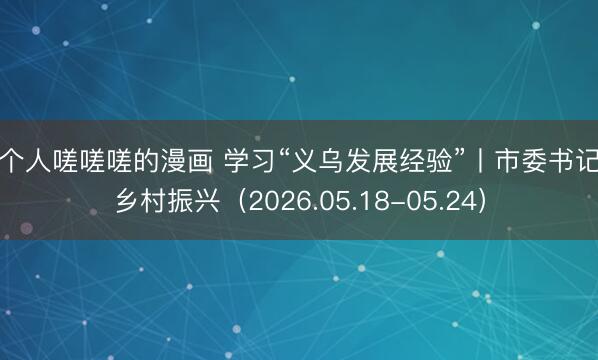 两个人嗟嗟嗟的漫画 学习“义乌发展经验”丨市委书记抓乡村振兴（2026.05.18-05.24）