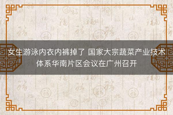 女生游泳内衣内裤掉了 国家大宗蔬菜产业技术体系华南片区会议在广州召开