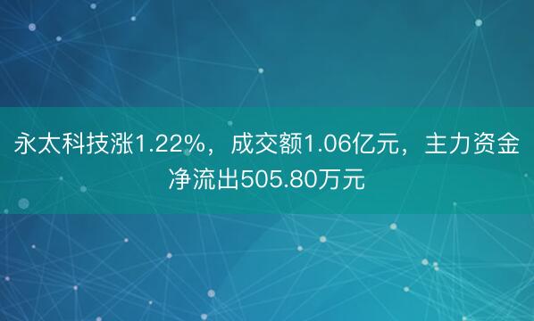 永太科技涨1.22%，成交额1.06亿元，主力资金净流出505.80万元