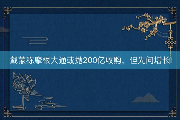 戴蒙称摩根大通或抛200亿收购，但先问增长