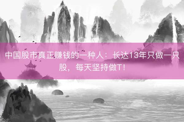 中国股市真正赚钱的一种人：长达13年只做一只股，每天坚持做T！