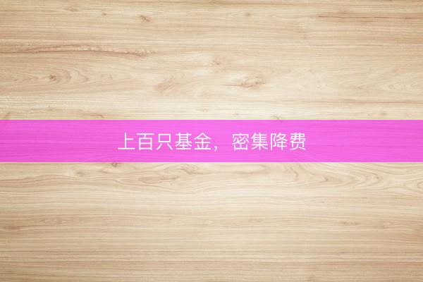 上百只基金，密集降费