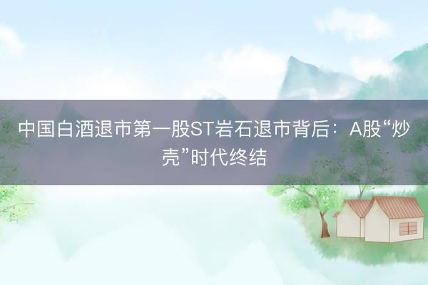 中国白酒退市第一股ST岩石退市背后:A股“炒壳”时代终结