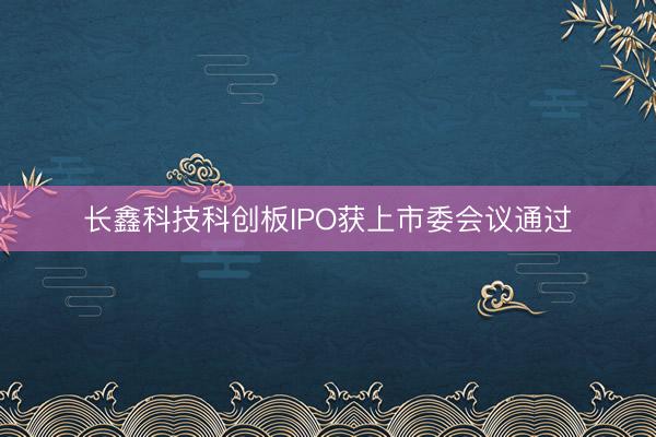 长鑫科技科创板IPO获上市委会议通过