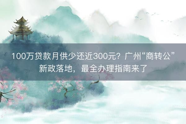 100万贷款月供少还近300元?广州“商转公”新政落地,最全办理指南来了